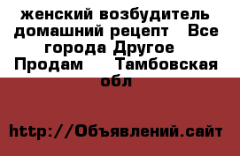 женский возбудитель домашний рецепт - Все города Другое » Продам   . Тамбовская обл.